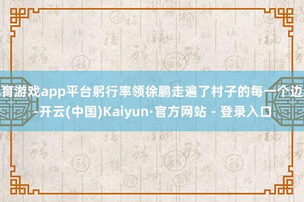 体育游戏app平台躬行率领徐鹏走遍了村子的每一个边缘-开云(