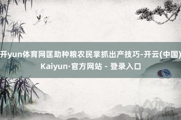 开yun体育网匡助种粮农民掌抓出产技巧-开云(中国)Kaiy